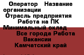 Оператор › Название организации ­ Dimond Style › Отрасль предприятия ­ Работа на ПК › Минимальный оклад ­ 16 000 - Все города Работа » Вакансии   . Камчатский край
